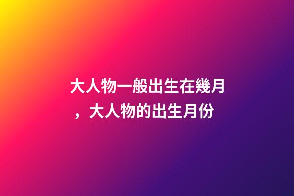 大人物一般出生在幾月，大人物的出生月份